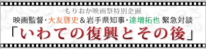 もりおか映画祭特別企画 映画監督・大友啓史&岩手県知事・達増拓也 緊急会談「いわての復興とその後」